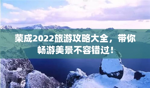 荣成2022旅游攻略大全，带你畅游美景不容错过！