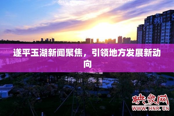 遂平玉湖新闻聚焦，引领地方发展新动向
