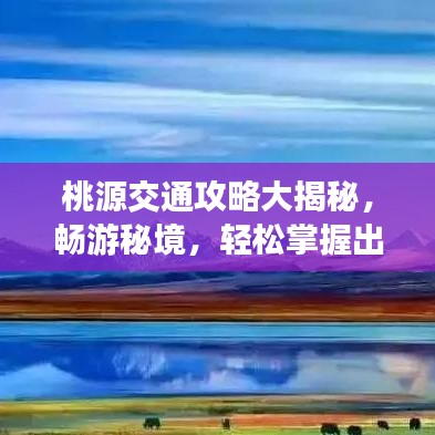 桃源交通攻略大揭秘，畅游秘境，轻松掌握出行秘籍！