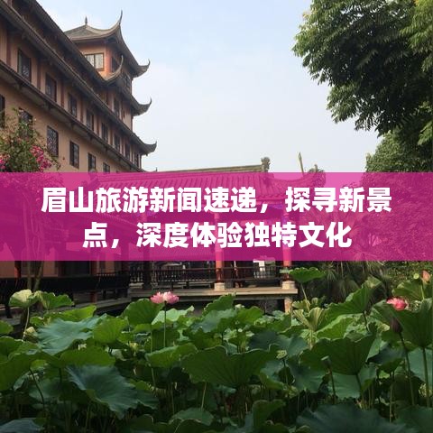 眉山旅游新闻速递，探寻新景点，深度体验独特文化