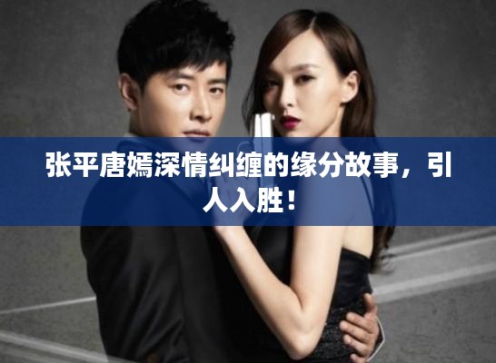 张平唐嫣深情纠缠的缘分故事，引人入胜！