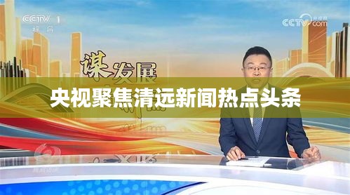 央视聚焦清远新闻热点头条