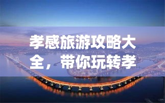 孝感旅游攻略大全，带你玩转孝感，尽享精彩之旅！