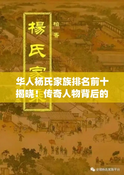华人杨氏家族排名前十揭晓！传奇人物背后的故事引人瞩目