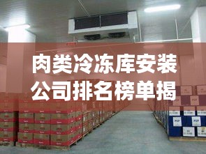 肉类冷冻库安装公司排名榜单揭晓！