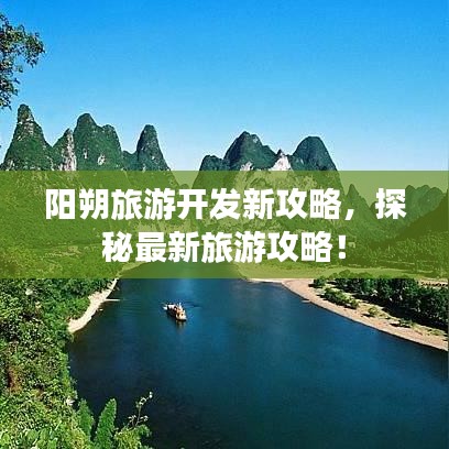 阳朔旅游开发新攻略，探秘最新旅游攻略！